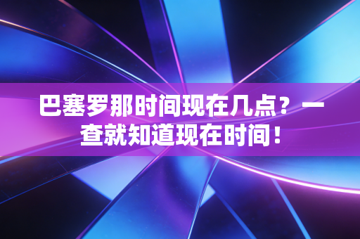 巴塞罗那时间现在几点?一查就知道现在时间! 巴塞罗那时间现在几点?一查就知道现在时间!
