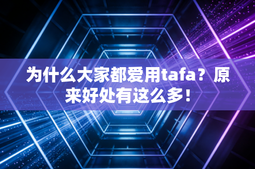 为什么大家都爱用tafa?原来好处有这么多! 为什么大家都爱用tafa?原来好处有这么多!