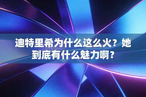迪特里希为什么这么火?她到底有什么魅力啊? 迪特里希为什么这么火?她到底有什么魅力啊?