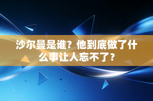 沙尔曼是谁?他到底做了什么事让人忘不了? 沙尔曼是谁?他到底做了什么事让人忘不了?