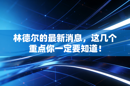 林德尔的最新消息，这几个重点你一定要知道！