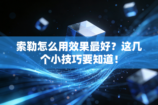 索勒怎么用效果最好?这几个小技巧要知道! 索勒怎么用效果最好?这几个小技巧要知道!