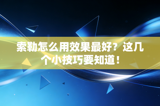 索勒怎么用效果最好?这几个小技巧要知道! 索勒怎么用效果最好?这几个小技巧要知道!