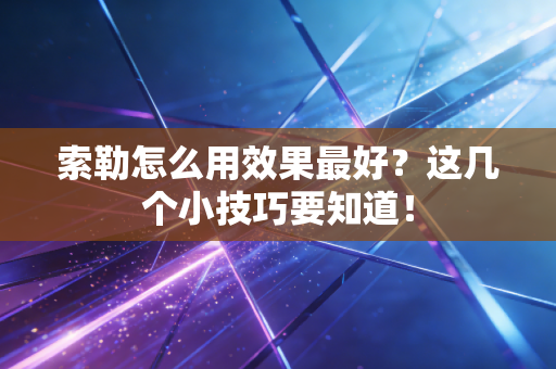 索勒怎么用效果最好？这几个小技巧要知道！
