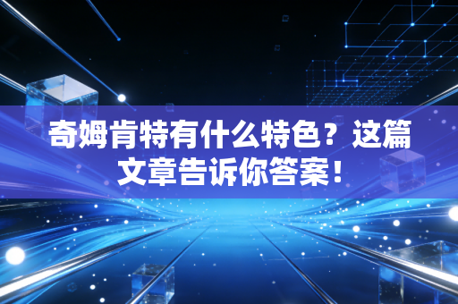 奇姆肯特有什么特色?这篇文章告诉你答案! 奇姆肯特有什么特色?这篇文章告诉你答案!