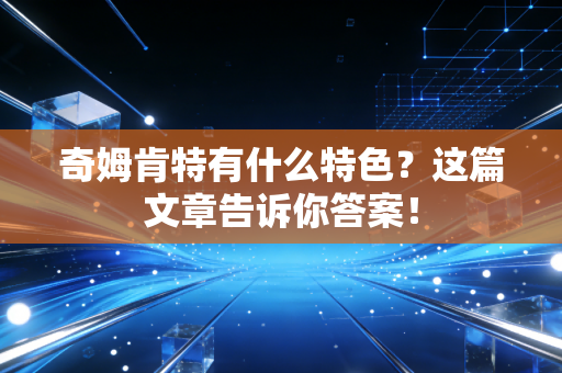 奇姆肯特有什么特色？这篇文章告诉你答案！