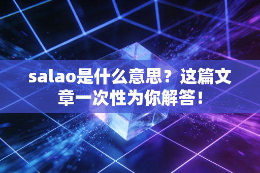 salao是什么意思？这篇文章一次性为你解答！