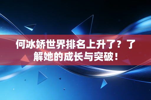 详细阅读:何冰娇世界排名上升了?了解她的成长与突破! 何冰娇世界排名上升了?了解她的成长与突破!