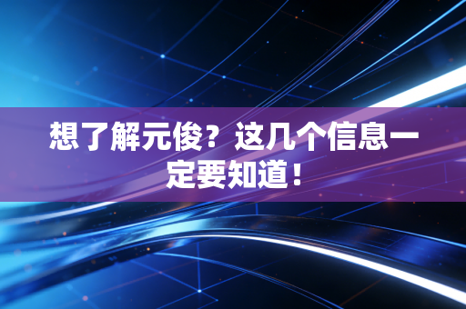 想了解元俊？这几个信息一定要知道！