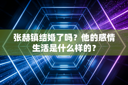 张赫镇结婚了吗？他的感情生活是什么样的？