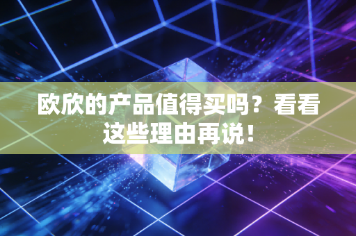 欧欣的产品值得买吗?看看这些理由再说! 欧欣的产品值得买吗?看看这些理由再说!