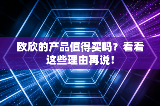 欧欣的产品值得买吗？看看这些理由再说！