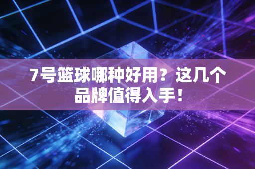 7号篮球哪种好用?这几个品牌值得入手! 7号篮球哪种好用?这几个品牌值得入手!