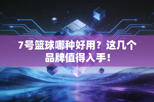 7号篮球哪种好用?这几个品牌值得入手! 7号篮球哪种好用?这几个品牌值得入手!