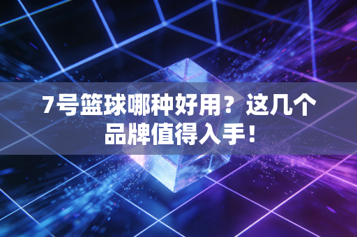 7号篮球哪种好用？这几个品牌值得入手！