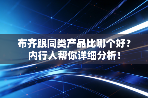 布齐跟同类产品比哪个好?内行人帮你详细分析! 布齐跟同类产品比哪个好?内行人帮你详细分析!