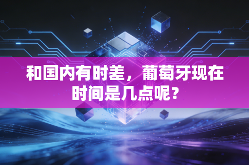 和国内有时差,葡萄牙现在时间是几点呢? 和国内有时差,葡萄牙现在时间是几点呢?
