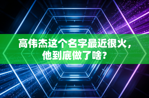 高伟杰这个名字最近很火,他到底做了啥? 高伟杰这个名字最近很火,他到底做了啥?