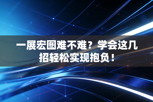 一展宏图难不难?学会这几招轻松实现抱负! 一展宏图难不难?学会这几招轻松实现抱负!