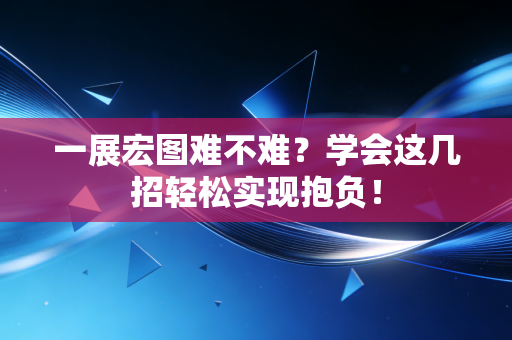 一展宏图难不难?学会这几招轻松实现抱负! 一展宏图难不难?学会这几招轻松实现抱负!