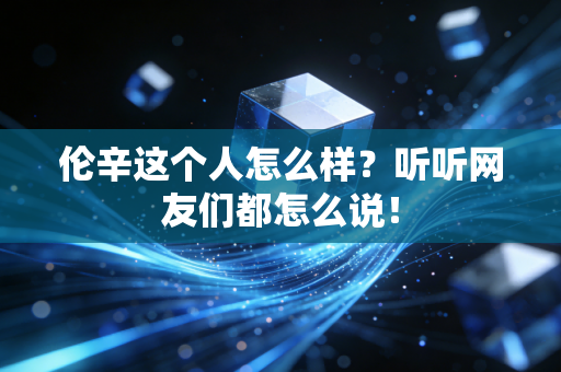 伦辛这个人怎么样?听听网友们都怎么说! 伦辛这个人怎么样?听听网友们都怎么说!