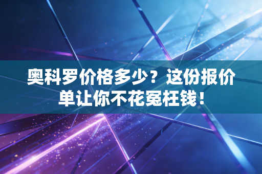 奥科罗价格多少?这份报价单让你不花冤枉钱! 奥科罗价格多少?这份报价单让你不花冤枉钱!