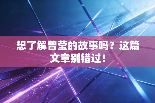 想了解曾莹的故事吗?这篇文章别错过! 想了解曾莹的故事吗?这篇文章别错过!