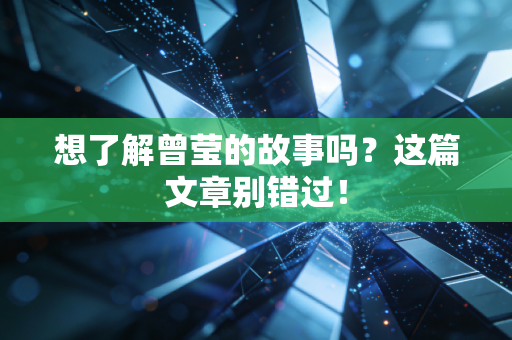 想了解曾莹的故事吗？这篇文章别错过！