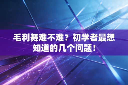 毛利舞难不难？初学者最想知道的几个问题！