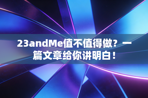 23andMe值不值得做?一篇文章给你讲明白! 23andMe值不值得做?一篇文章给你讲明白!
