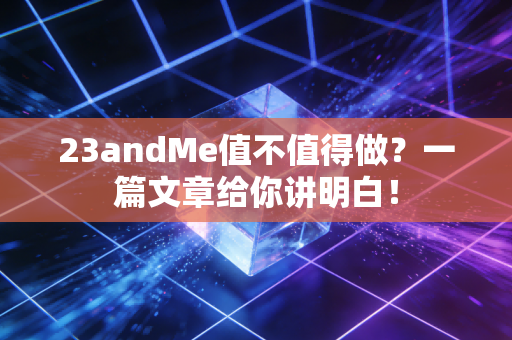 23andMe值不值得做？一篇文章给你讲明白！