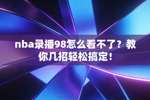nba录播98怎么看不了?教你几招轻松搞定! nba录播98怎么看不了?教你几招轻松搞定!