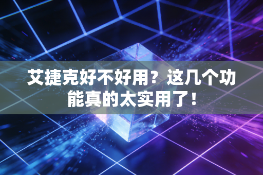 艾捷克好不好用？这几个功能真的太实用了！