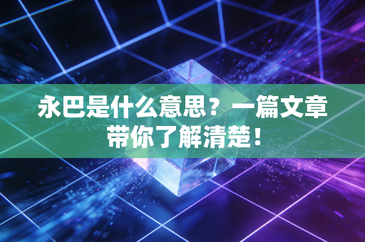永巴是什么意思?一篇文章带你了解清楚! 永巴是什么意思?一篇文章带你了解清楚!
