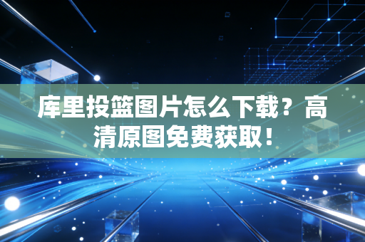 库里投篮图片怎么下载?高清原图免费获取! 库里投篮图片怎么下载?高清原图免费获取!