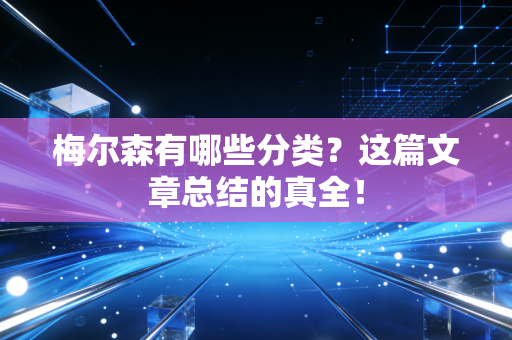 梅尔森有哪些分类?这篇文章总结的真全! 梅尔森有哪些分类?这篇文章总结的真全!