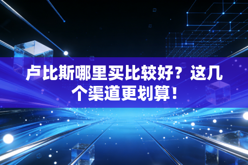 卢比斯哪里买比较好?这几个渠道更划算! 卢比斯哪里买比较好?这几个渠道更划算!