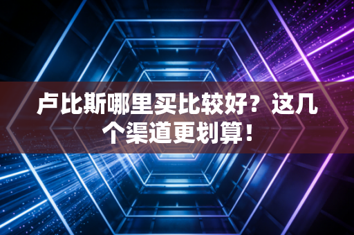 卢比斯哪里买比较好？这几个渠道更划算！