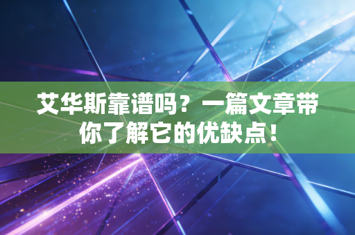 艾华斯靠谱吗？一篇文章带你了解它的优缺点！