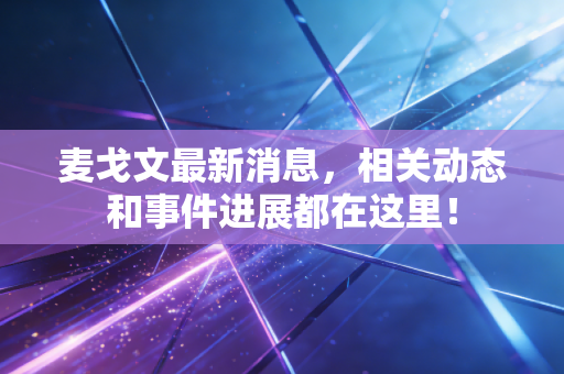 麦戈文最新消息,相关动态和事件进展都在这里! 麦戈文最新消息,相关动态和事件进展都在这里!