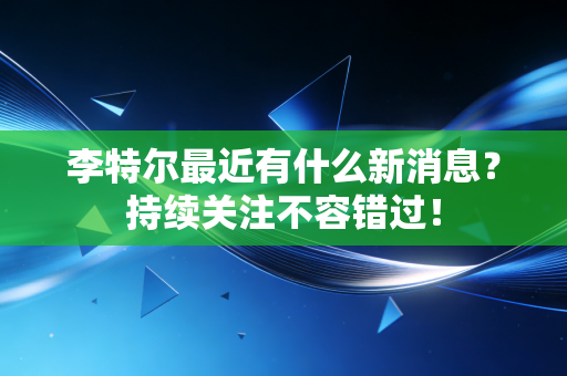 李特尔最近有什么新消息?持续关注不容错过! 李特尔最近有什么新消息?持续关注不容错过!
