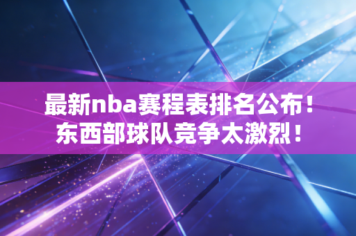 最新nba赛程表排名公布!东西部球队竞争太激烈! 最新nba赛程表排名公布!东西部球队竞争太激烈!