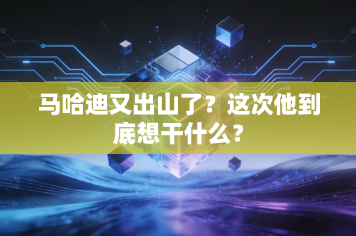 马哈迪又出山了?这次他到底想干什么? 马哈迪又出山了?这次他到底想干什么?