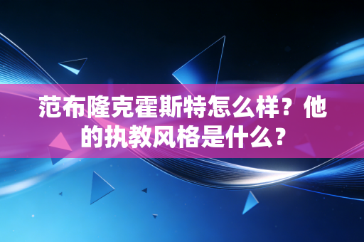 范布隆克霍斯特怎么样?他的执教风格是什么? 范布隆克霍斯特怎么样?他的执教风格是什么?