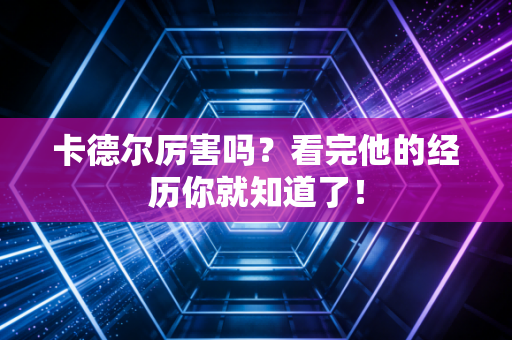 卡德尔厉害吗?看完他的经历你就知道了! 卡德尔厉害吗?看完他的经历你就知道了!