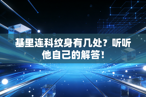 基里连科纹身有几处?听听他自己的解答! 基里连科纹身有几处?听听他自己的解答!