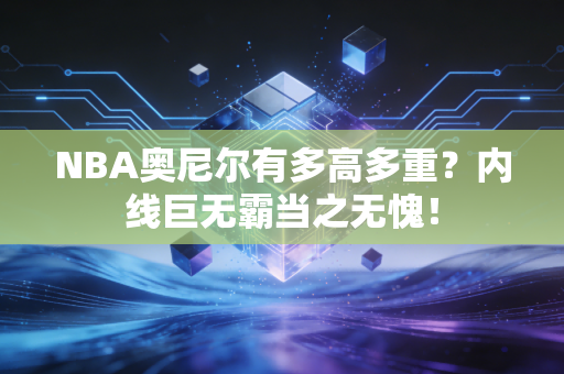 NBA奥尼尔有多高多重?内线巨无霸当之无愧! NBA奥尼尔有多高多重?内线巨无霸当之无愧!