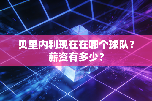 贝里内利现在在哪个球队?薪资有多少? 贝里内利现在在哪个球队?薪资有多少?