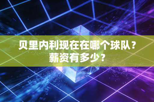 贝里内利现在在哪个球队?薪资有多少? 贝里内利现在在哪个球队?薪资有多少?