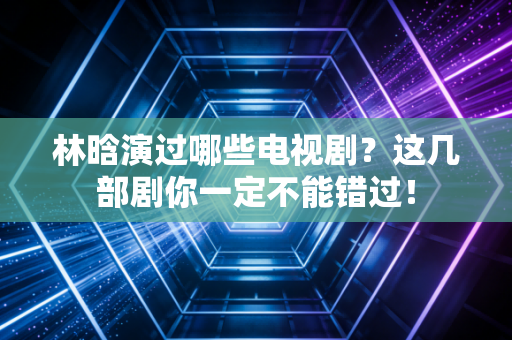 林晗演过哪些电视剧?这几部剧你一定不能错过! 林晗演过哪些电视剧?这几部剧你一定不能错过!